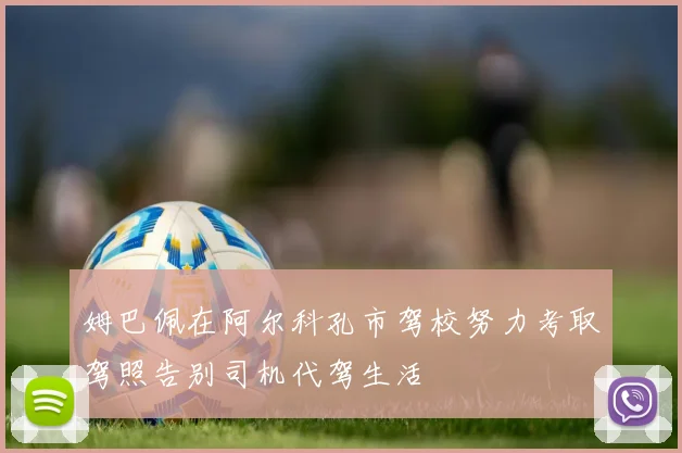 姆巴佩在阿尔科孔市驾校努力考取驾照告别司机代驾生活