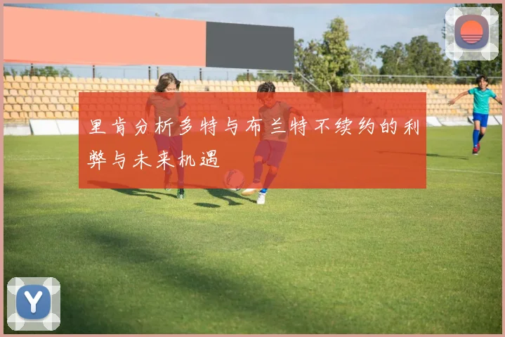 里肯分析多特与布兰特不续约的利弊与未来机遇