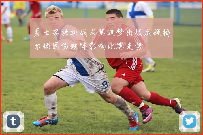 勇士客场挑战灰熊追梦出战成疑梅尔顿因伤缺阵影响比赛走势