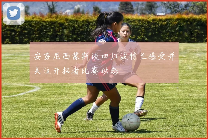 安芬尼西蒙斯谈回归波特兰感受并关注开拓者比赛动态