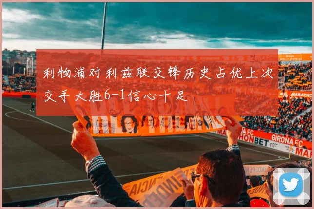 利物浦对利兹联交锋历史占优上次交手大胜6-1信心十足
