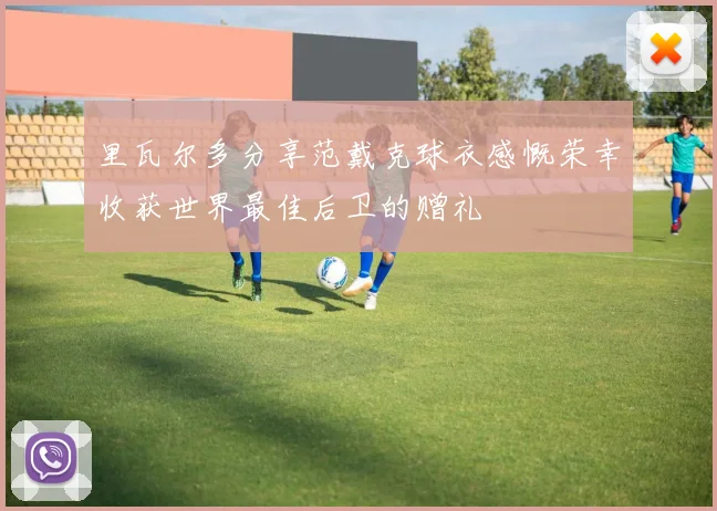 里瓦尔多分享范戴克球衣感慨荣幸收获世界最佳后卫的赠礼