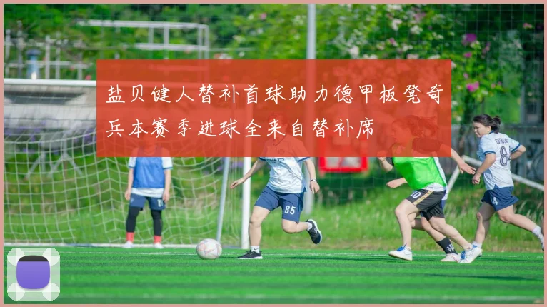 盐贝健人替补首球助力德甲板凳奇兵本赛季进球全来自替补席