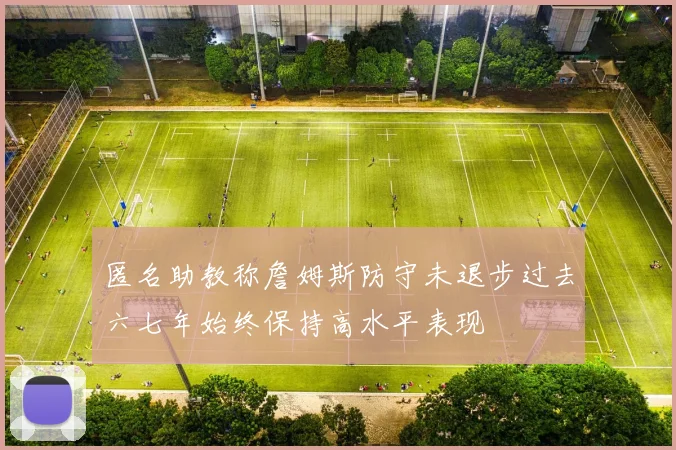 匿名助教称詹姆斯防守未退步过去六七年始终保持高水平表现