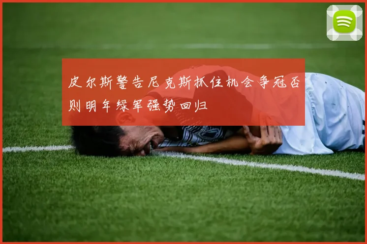 皮尔斯警告尼克斯抓住机会争冠否则明年绿军强势回归