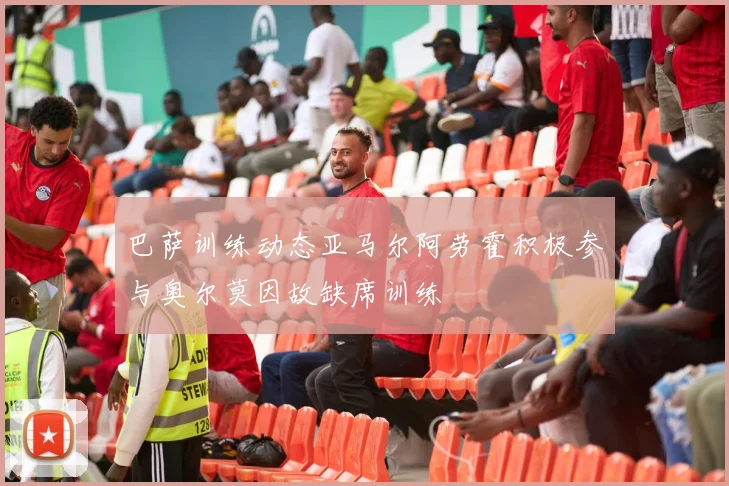 巴萨训练动态亚马尔阿劳霍积极参与奥尔莫因故缺席训练