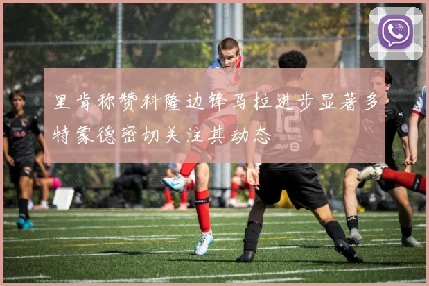 里肯称赞科隆边锋马拉进步显著多特蒙德密切关注其动态
