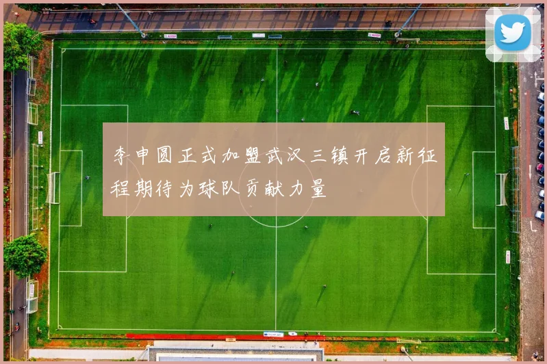 李申圆正式加盟武汉三镇开启新征程期待为球队贡献力量