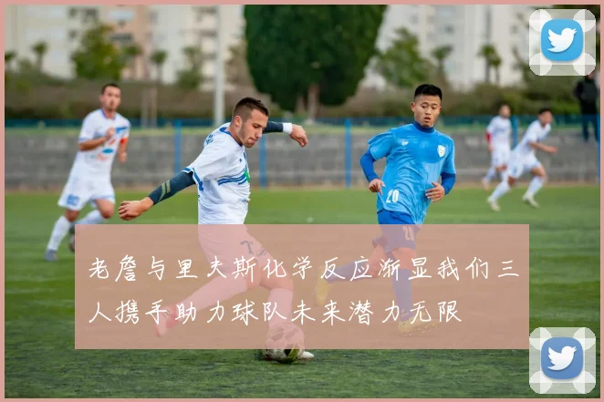 老詹与里夫斯化学反应渐显我们三人携手助力球队未来潜力无限