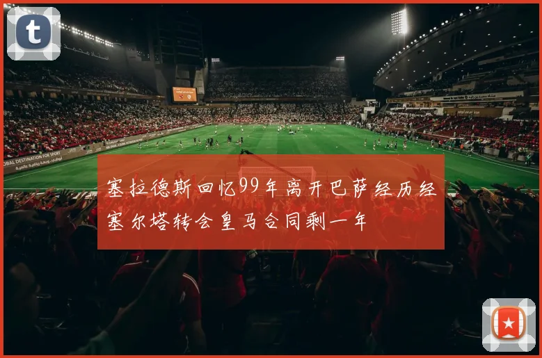 塞拉德斯回忆99年离开巴萨经历经塞尔塔转会皇马合同剩一年