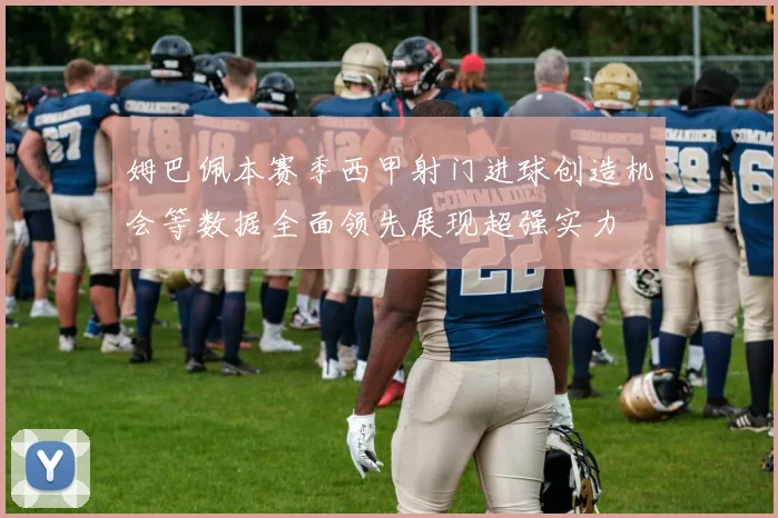 姆巴佩本赛季西甲射门进球创造机会等数据全面领先展现超强实力