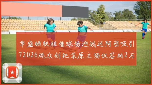 华盛顿联租借球场迎战迈阿密吸引72026观众创纪录原主场仅容纳2万人