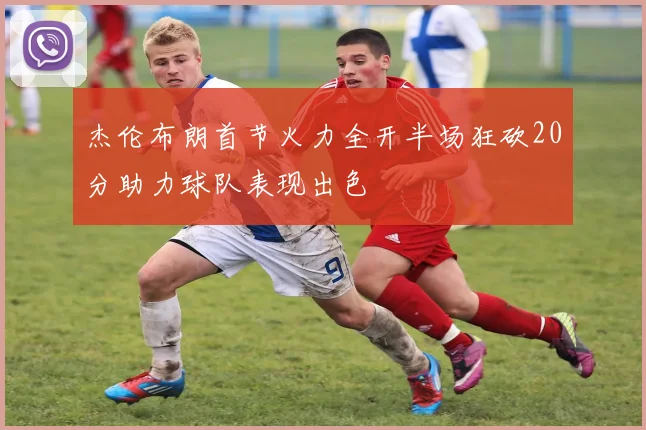 杰伦布朗首节火力全开半场狂砍20分助力球队表现出色