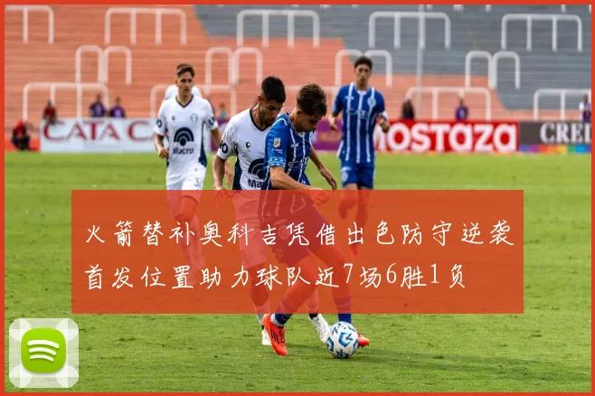 火箭替补奥科吉凭借出色防守逆袭首发位置助力球队近7场6胜1负