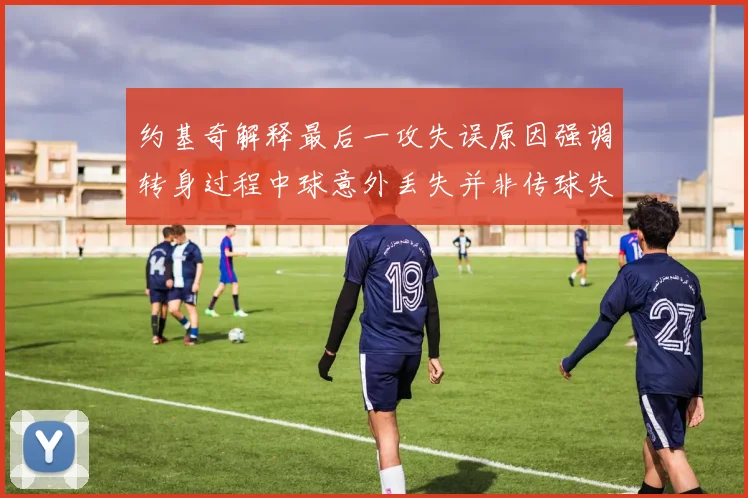 约基奇解释最后一攻失误原因强调转身过程中球意外丢失并非传球失误