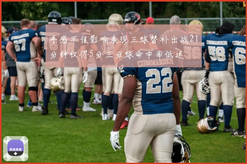 手感不佳影响表现三球替补出战21分钟仅得5分三分球命中率低迷