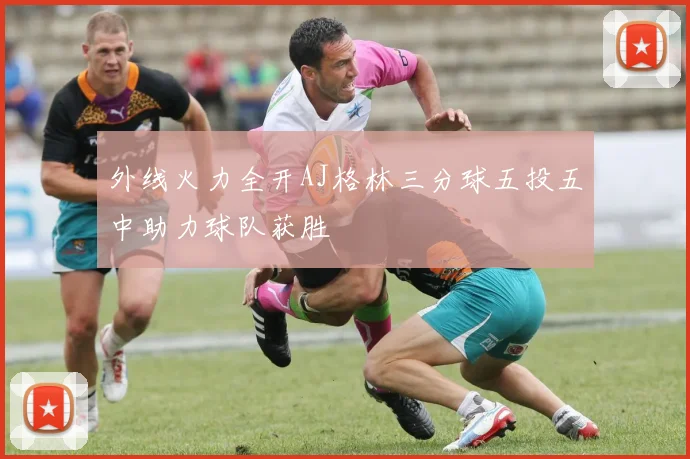 外线火力全开AJ格林三分球五投五中助力球队获胜