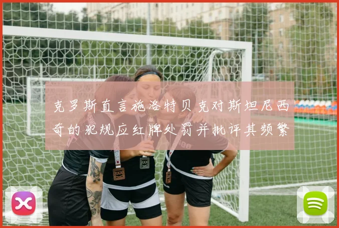 克罗斯直言施洛特贝克对斯坦尼西奇的犯规应红牌处罚并批评其频繁失误