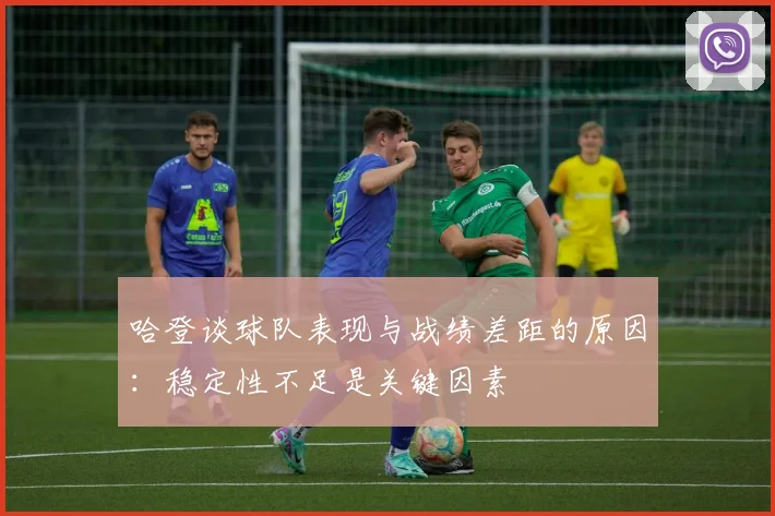 哈登谈球队表现与战绩差距的原因：稳定性不足是关键因素