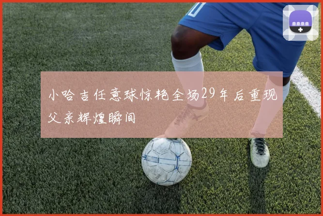 小哈吉任意球惊艳全场29年后重现父亲辉煌瞬间