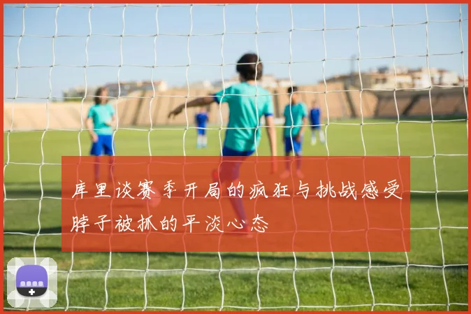库里谈赛季开局的疯狂与挑战感受脖子被抓的平淡心态