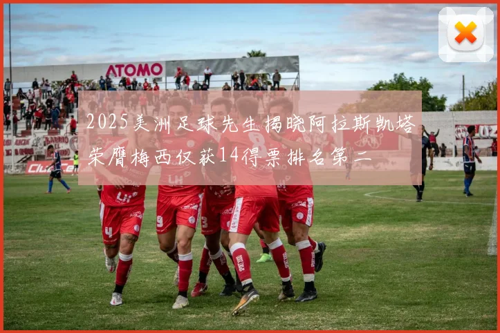 2025美洲足球先生揭晓阿拉斯凯塔荣膺梅西仅获14得票排名第二