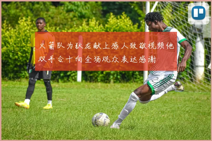 火箭队为狄龙献上感人致敬视频他双手合十向全场观众表达感谢