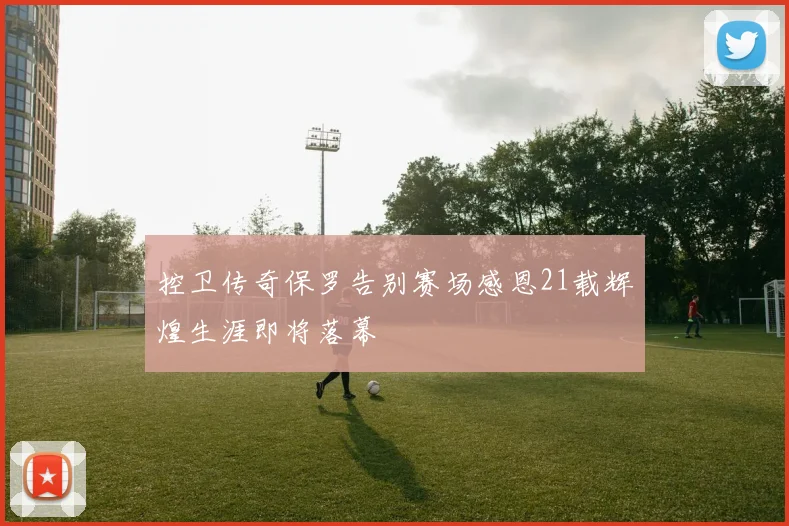 控卫传奇保罗告别赛场感恩21载辉煌生涯即将落幕