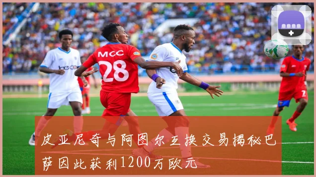 皮亚尼奇与阿图尔互换交易揭秘巴萨因此获利1200万欧元