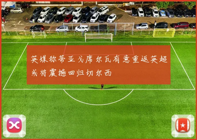 英媒称蒂亚戈席尔瓦有意重返英超或将震撼回归切尔西