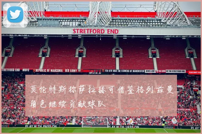 莫伦特斯称萨拉赫可借鉴格列兹曼角色继续贡献球队