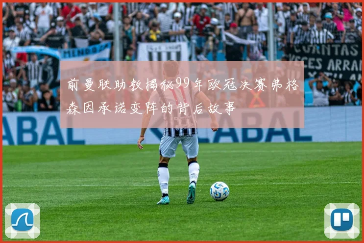 前曼联助教揭秘99年欧冠决赛弗格森因承诺变阵的背后故事