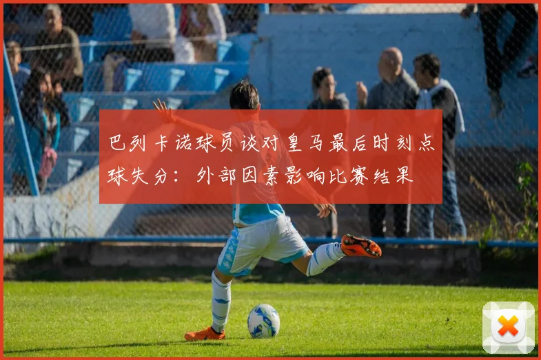 巴列卡诺球员谈对皇马最后时刻点球失分：外部因素影响比赛结果