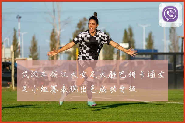 武汉车谷江大女足大胜巴姆卡通女足小组赛表现出色成功晋级