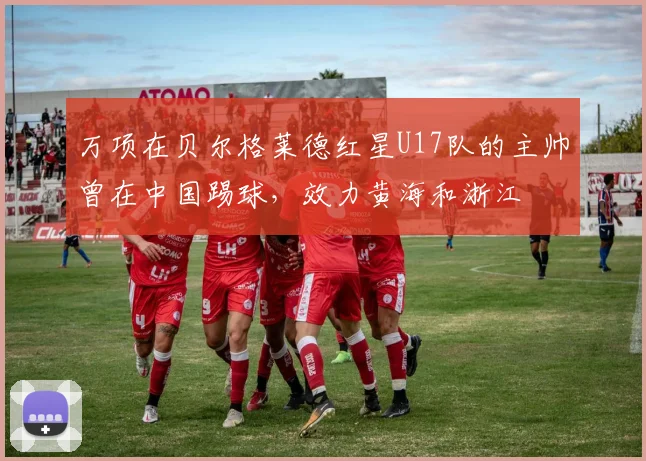 万项在贝尔格莱德红星U17队的主帅曾在中国踢球，效力黄海和浙江