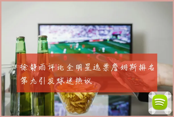 徐静雨评论全明星选票詹姆斯排名第九引发球迷热议