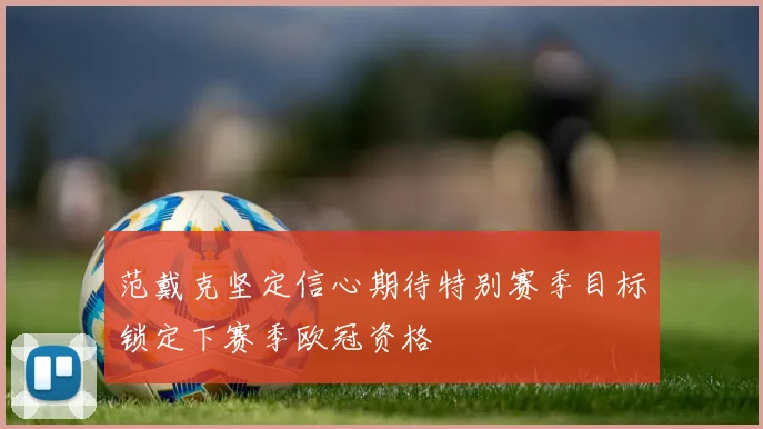 范戴克坚定信心期待特别赛季目标锁定下赛季欧冠资格