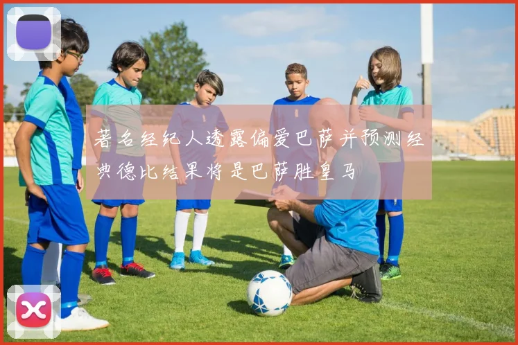 著名经纪人透露偏爱巴萨并预测经典德比结果将是巴萨胜皇马