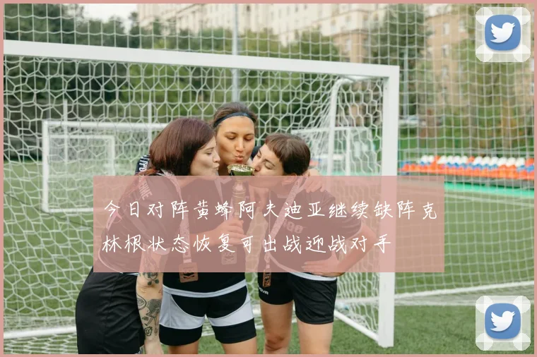 今日对阵黄蜂阿夫迪亚继续缺阵克林根状态恢复可出战迎战对手