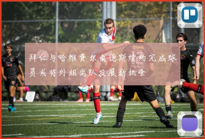 拜仁与哈维费尔南德斯续约完成球员或将外租离队发展新机会