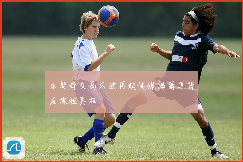 东契奇交易风波再起侠媒揭萧华背后操控真相