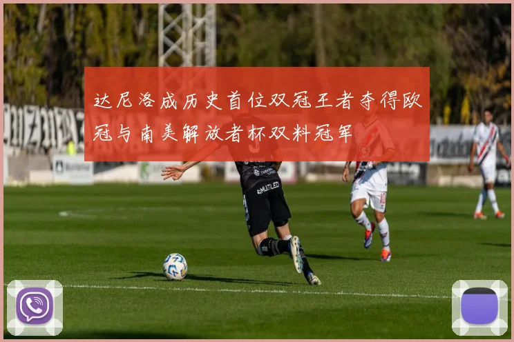 达尼洛成历史首位双冠王者夺得欧冠与南美解放者杯双料冠军