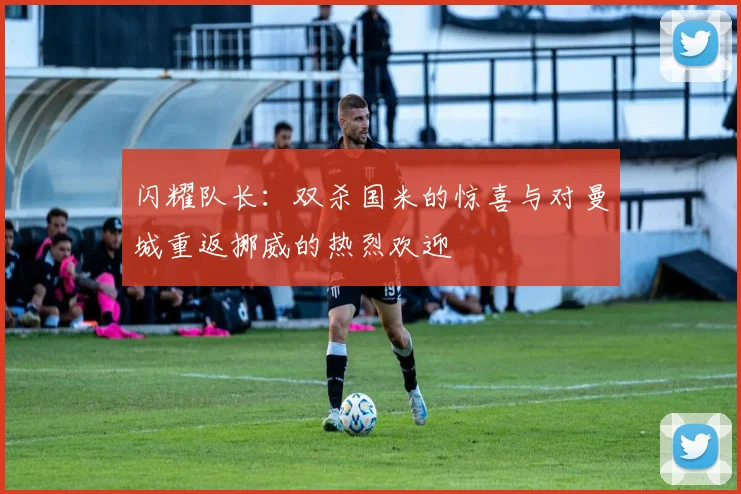 闪耀队长：双杀国米的惊喜与对曼城重返挪威的热烈欢迎