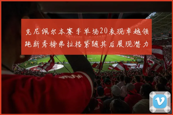 克尼佩尔本赛季单场20表现卓越领跑新秀榜弗拉格紧随其后展现潜力