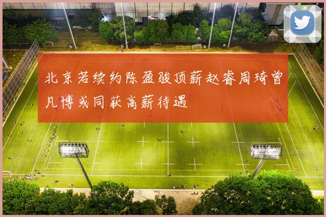 北京若续约陈盈骏顶薪赵睿周琦曾凡博或同获高薪待遇