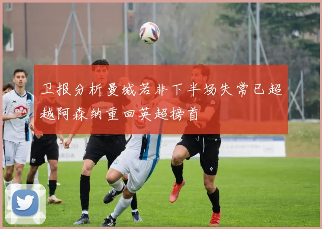 卫报分析曼城若非下半场失常已超越阿森纳重回英超榜首