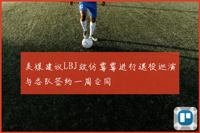 美媒建议LBJ效仿霉霉进行退役巡演与各队签约一周合同