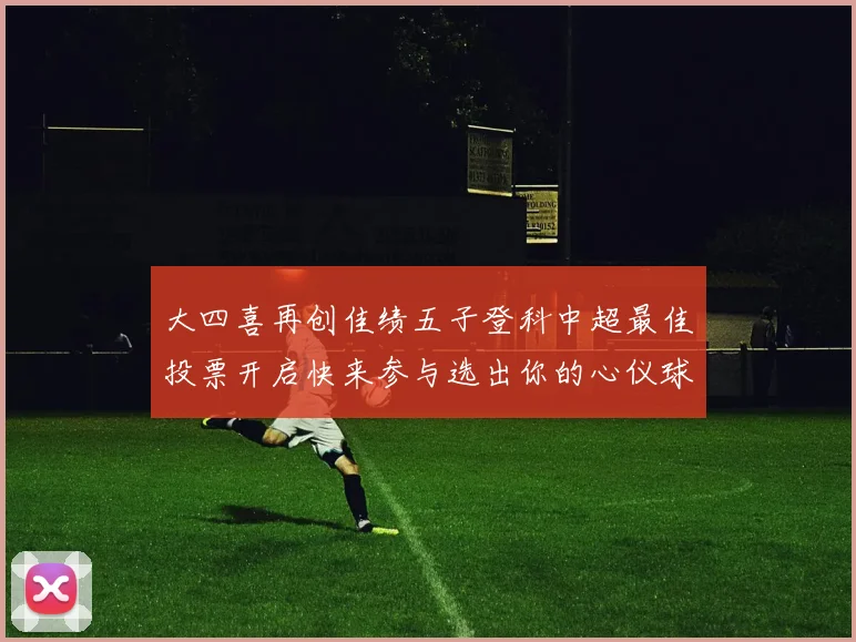 大四喜再创佳绩五子登科中超最佳投票开启快来参与选出你的心仪球员