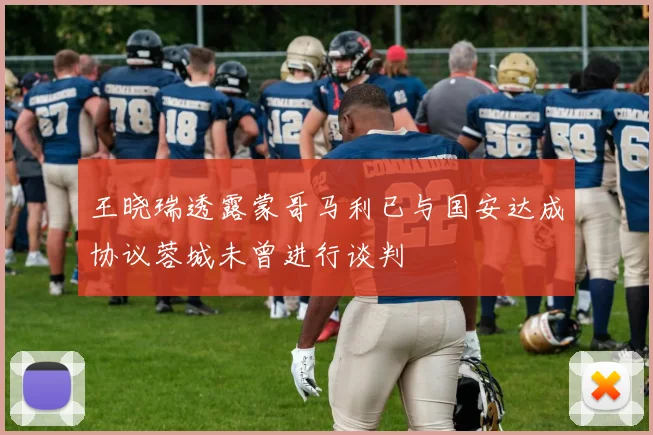 王晓瑞透露蒙哥马利已与国安达成协议蓉城未曾进行谈判