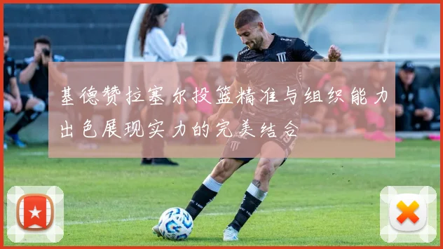 基德赞拉塞尔投篮精准与组织能力出色展现实力的完美结合